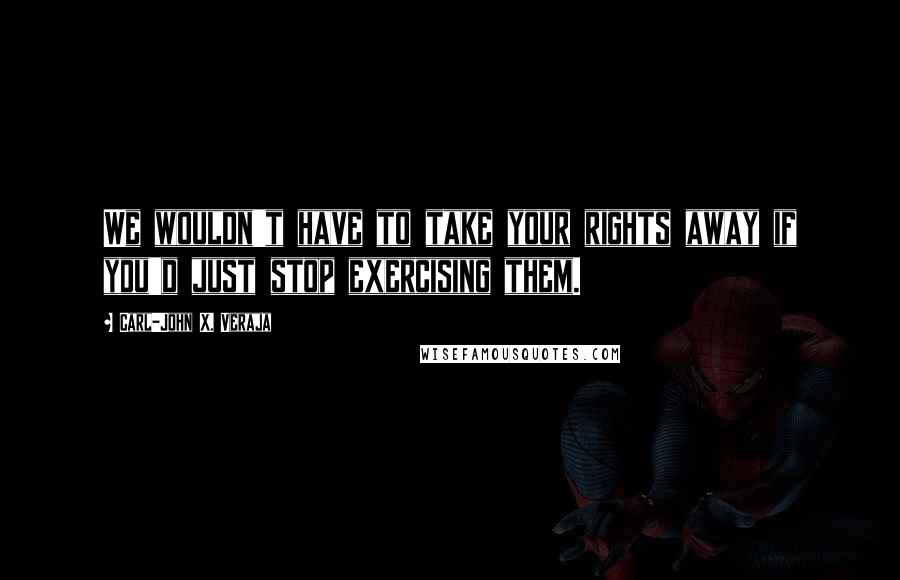 Carl-John X. Veraja Quotes: We wouldn't have to take your rights away if you'd just stop exercising them.