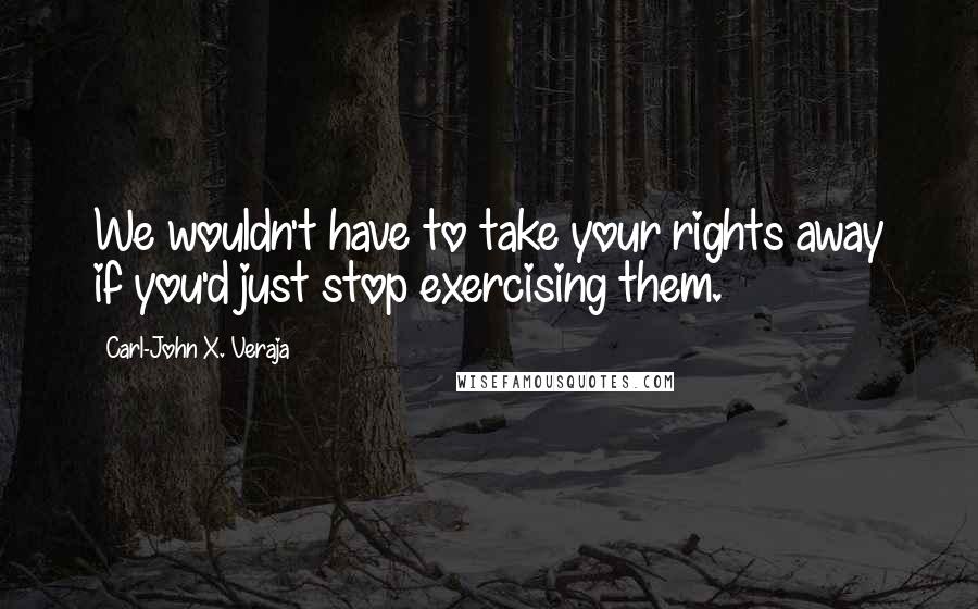 Carl-John X. Veraja Quotes: We wouldn't have to take your rights away if you'd just stop exercising them.
