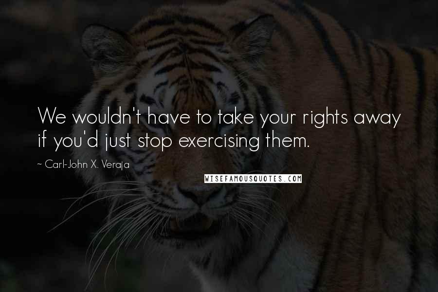 Carl-John X. Veraja Quotes: We wouldn't have to take your rights away if you'd just stop exercising them.