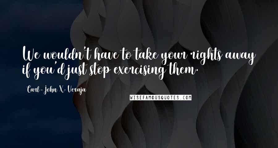 Carl-John X. Veraja Quotes: We wouldn't have to take your rights away if you'd just stop exercising them.