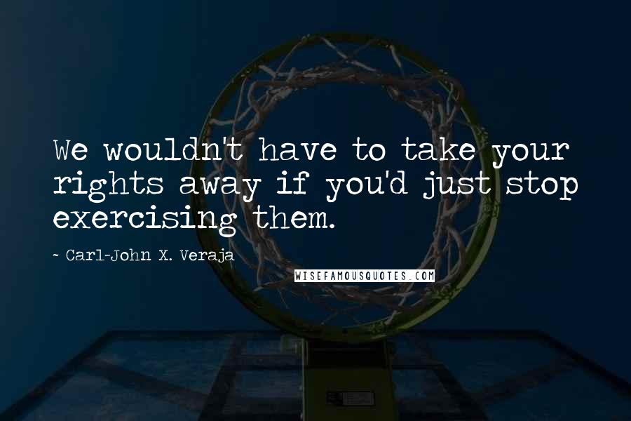 Carl-John X. Veraja Quotes: We wouldn't have to take your rights away if you'd just stop exercising them.