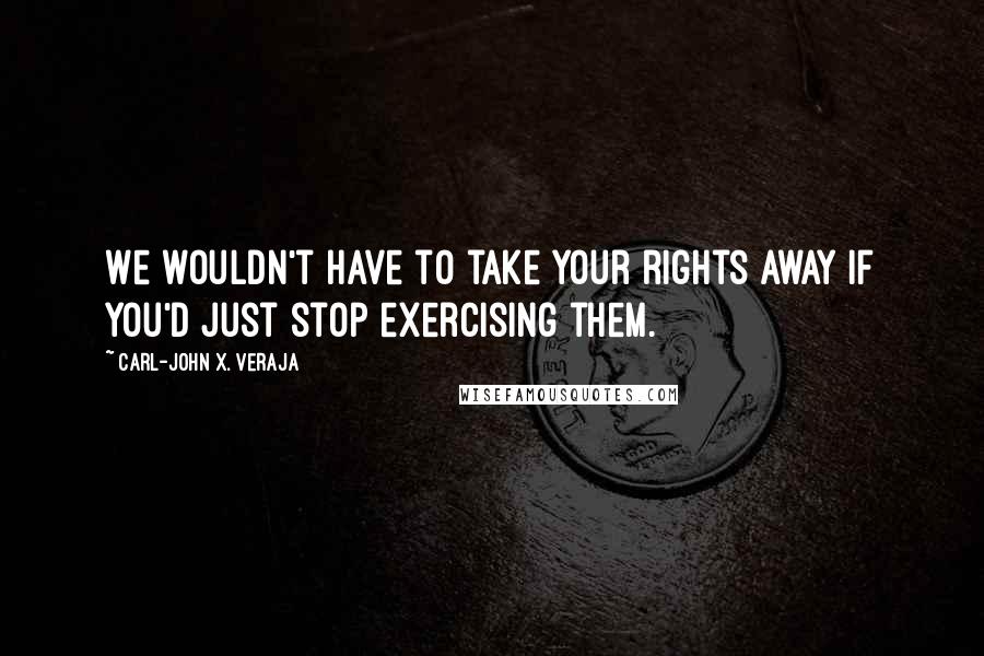 Carl-John X. Veraja Quotes: We wouldn't have to take your rights away if you'd just stop exercising them.