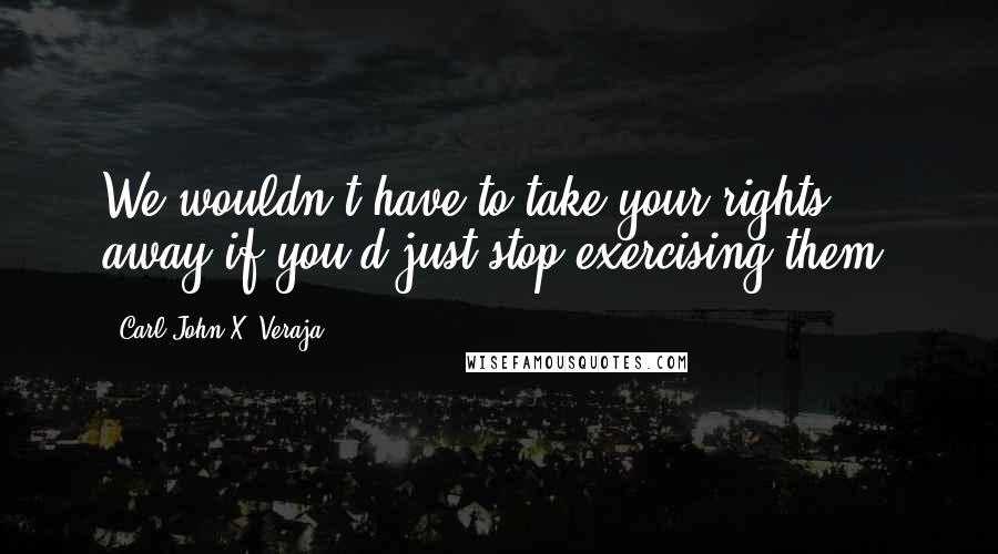 Carl-John X. Veraja Quotes: We wouldn't have to take your rights away if you'd just stop exercising them.