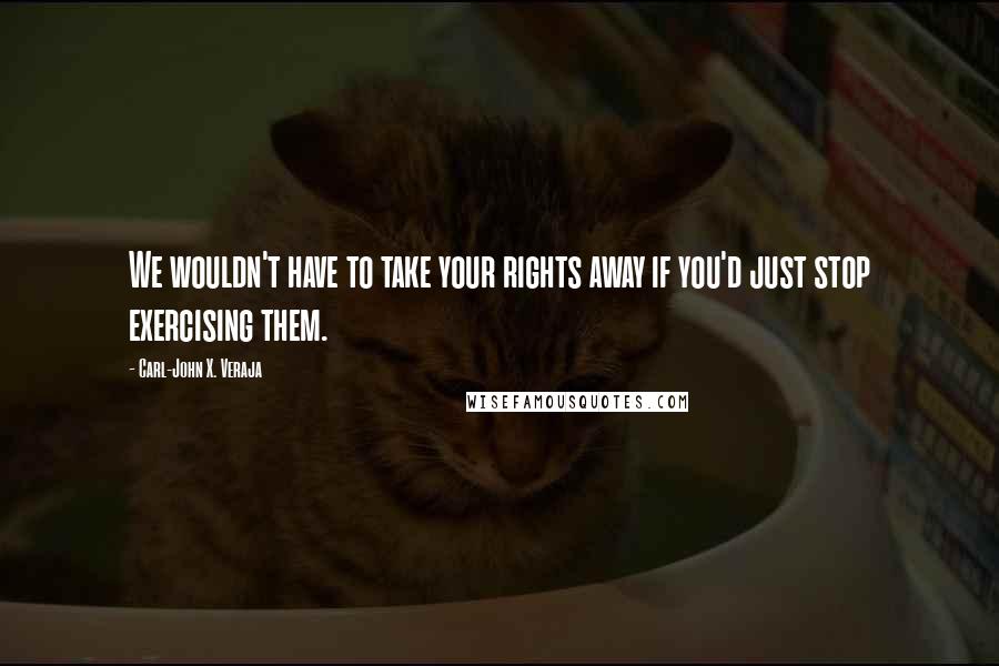 Carl-John X. Veraja Quotes: We wouldn't have to take your rights away if you'd just stop exercising them.