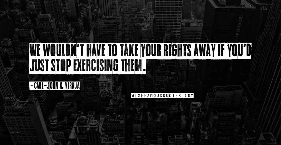 Carl-John X. Veraja Quotes: We wouldn't have to take your rights away if you'd just stop exercising them.