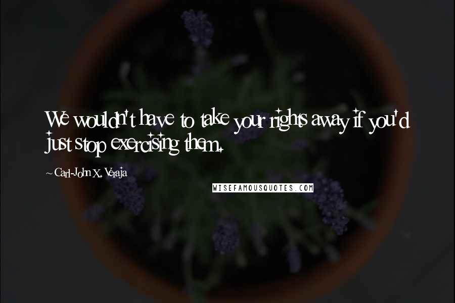 Carl-John X. Veraja Quotes: We wouldn't have to take your rights away if you'd just stop exercising them.