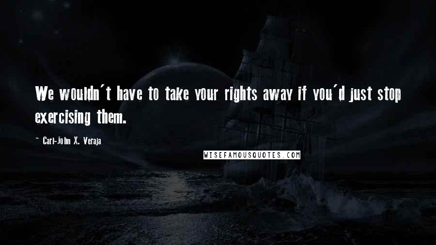 Carl-John X. Veraja Quotes: We wouldn't have to take your rights away if you'd just stop exercising them.