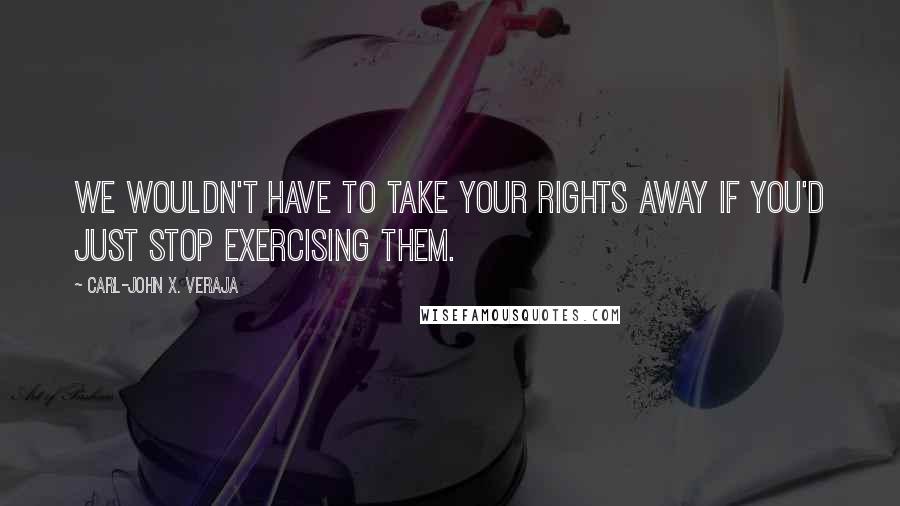 Carl-John X. Veraja Quotes: We wouldn't have to take your rights away if you'd just stop exercising them.