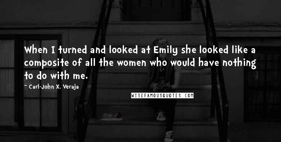 Carl-John X. Veraja Quotes: When I turned and looked at Emily she looked like a composite of all the women who would have nothing to do with me.