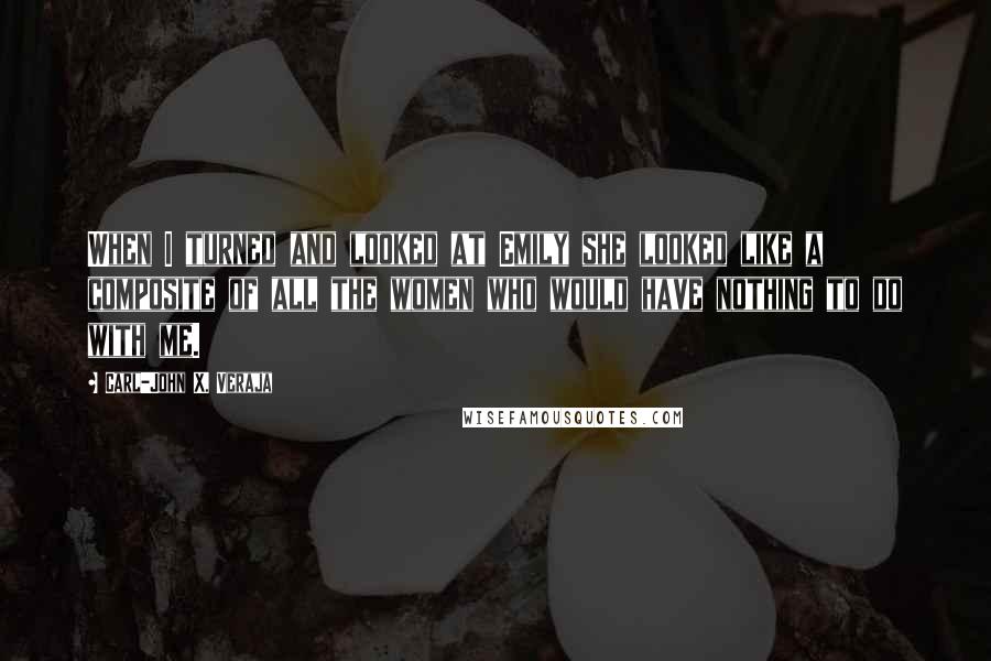 Carl-John X. Veraja Quotes: When I turned and looked at Emily she looked like a composite of all the women who would have nothing to do with me.