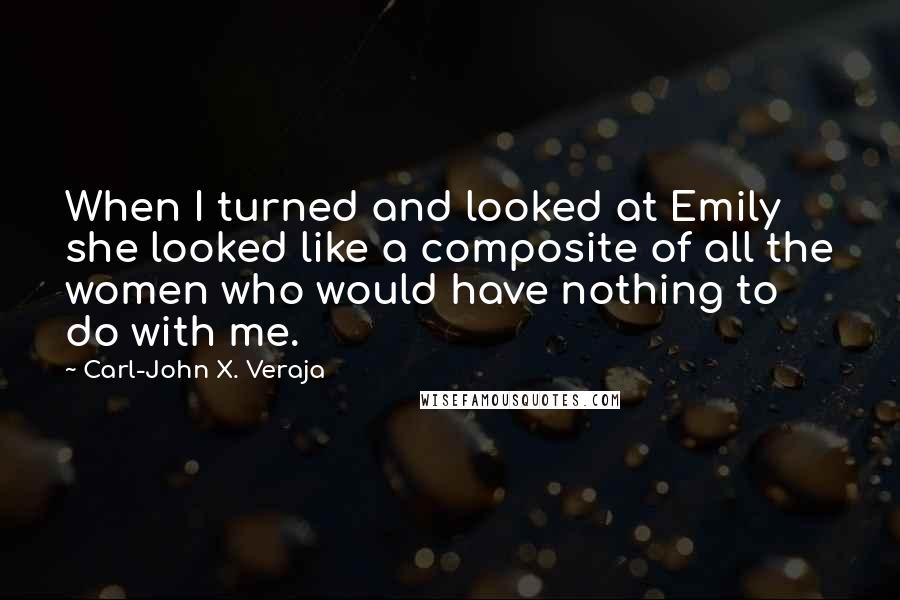 Carl-John X. Veraja Quotes: When I turned and looked at Emily she looked like a composite of all the women who would have nothing to do with me.