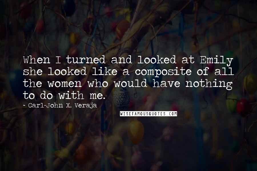 Carl-John X. Veraja Quotes: When I turned and looked at Emily she looked like a composite of all the women who would have nothing to do with me.
