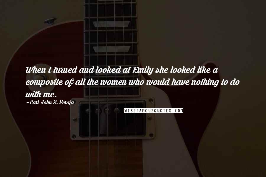 Carl-John X. Veraja Quotes: When I turned and looked at Emily she looked like a composite of all the women who would have nothing to do with me.