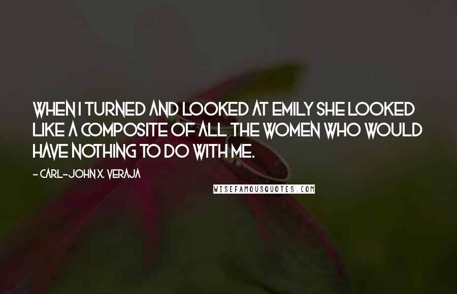 Carl-John X. Veraja Quotes: When I turned and looked at Emily she looked like a composite of all the women who would have nothing to do with me.