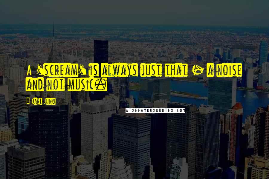 Carl Jung Quotes: A 'scream' is always just that - a noise and not music.