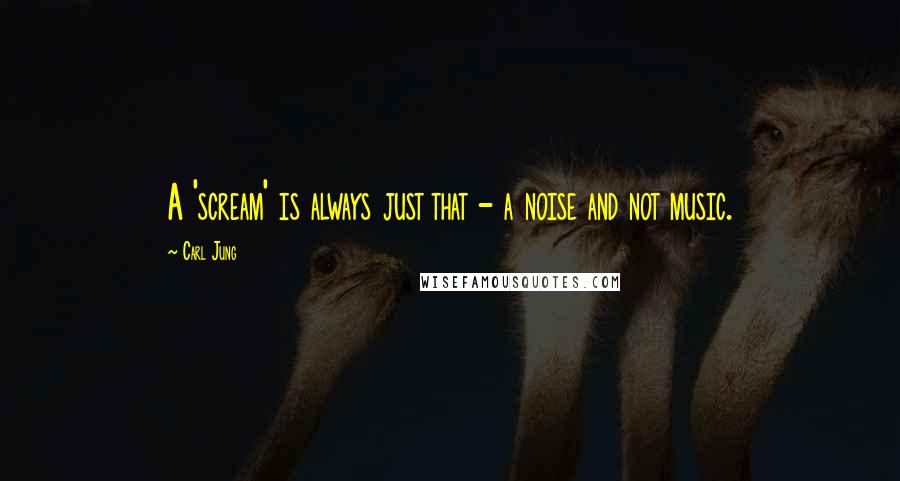 Carl Jung Quotes: A 'scream' is always just that - a noise and not music.