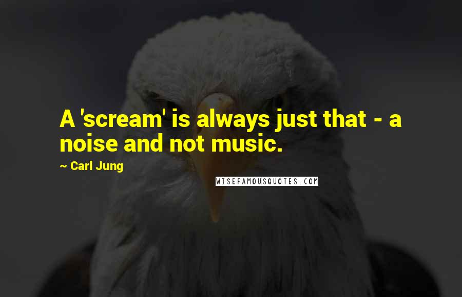 Carl Jung Quotes: A 'scream' is always just that - a noise and not music.