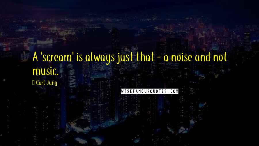 Carl Jung Quotes: A 'scream' is always just that - a noise and not music.