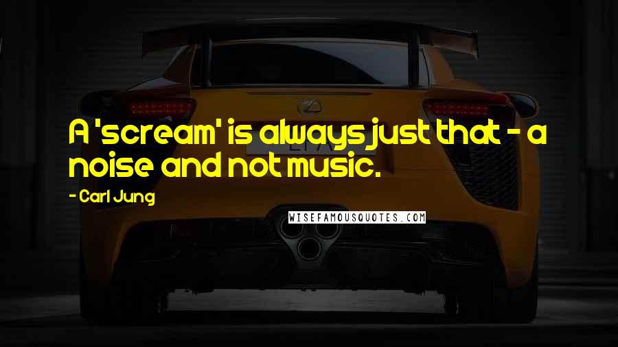 Carl Jung Quotes: A 'scream' is always just that - a noise and not music.