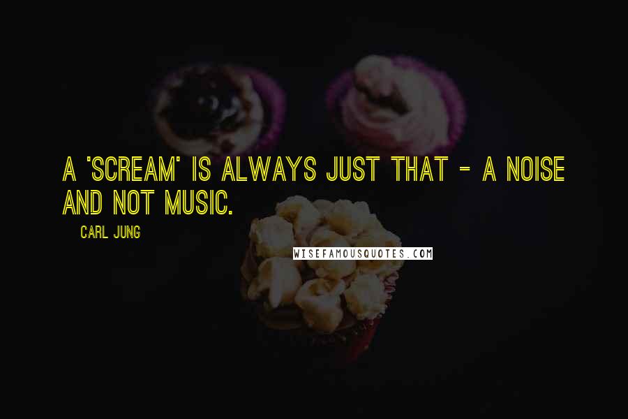 Carl Jung Quotes: A 'scream' is always just that - a noise and not music.