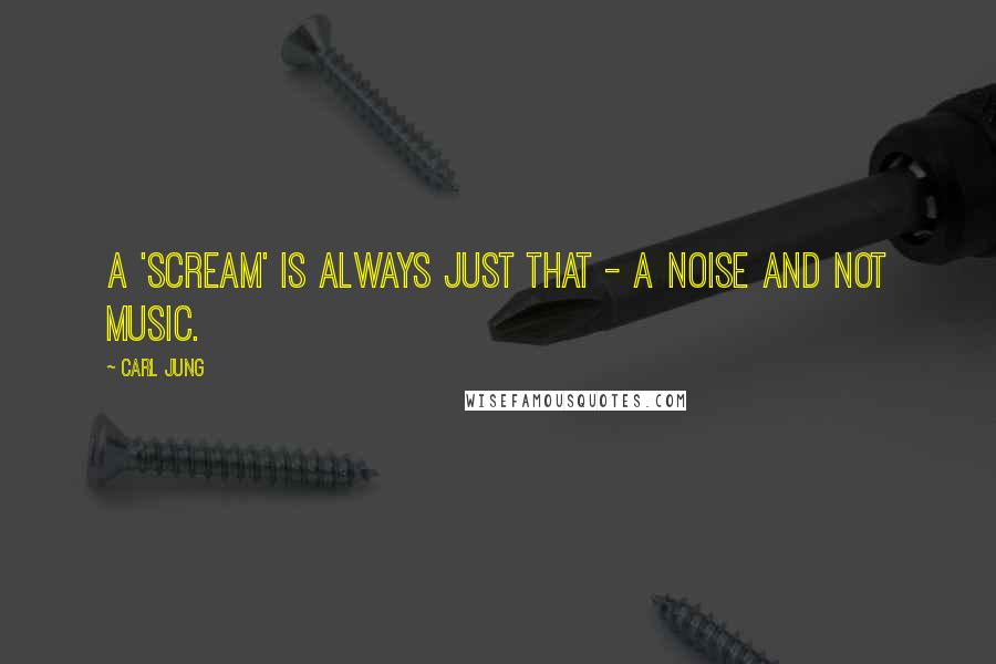 Carl Jung Quotes: A 'scream' is always just that - a noise and not music.