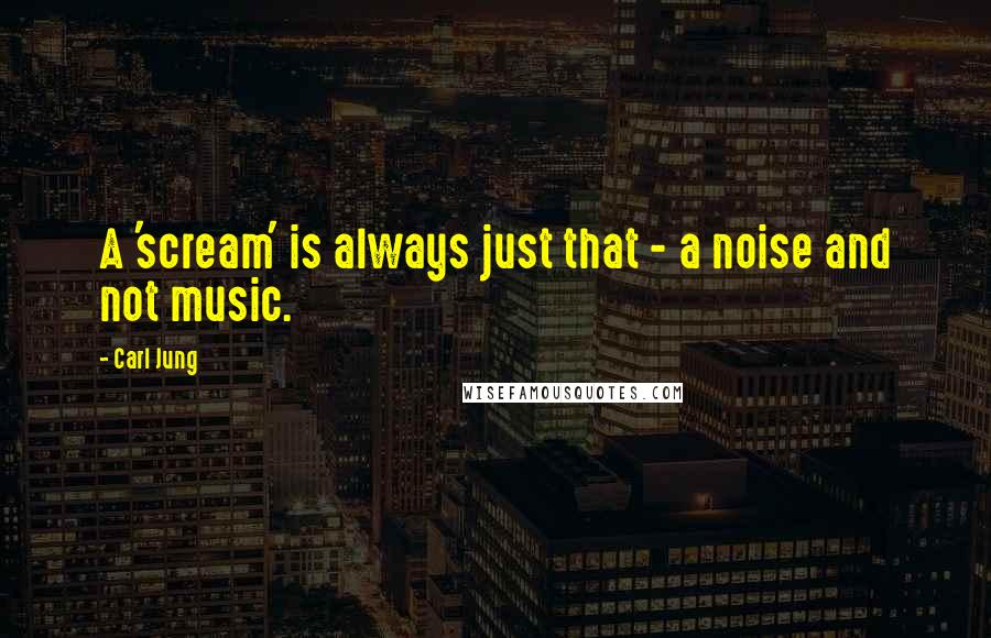 Carl Jung Quotes: A 'scream' is always just that - a noise and not music.