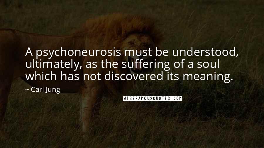 Carl Jung Quotes: A psychoneurosis must be understood, ultimately, as the suffering of a soul which has not discovered its meaning.