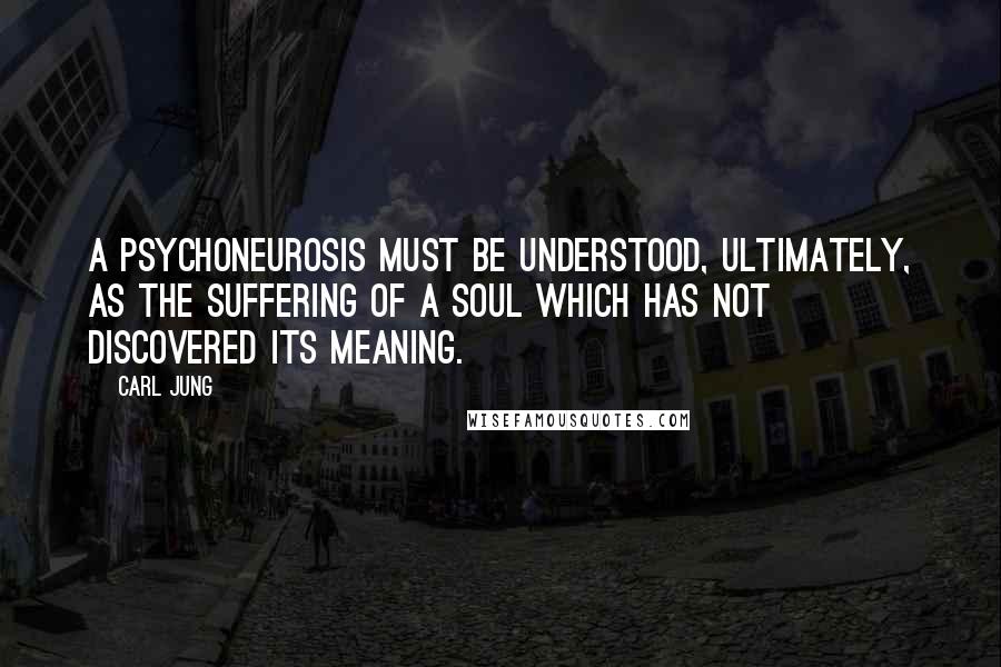 Carl Jung Quotes: A psychoneurosis must be understood, ultimately, as the suffering of a soul which has not discovered its meaning.