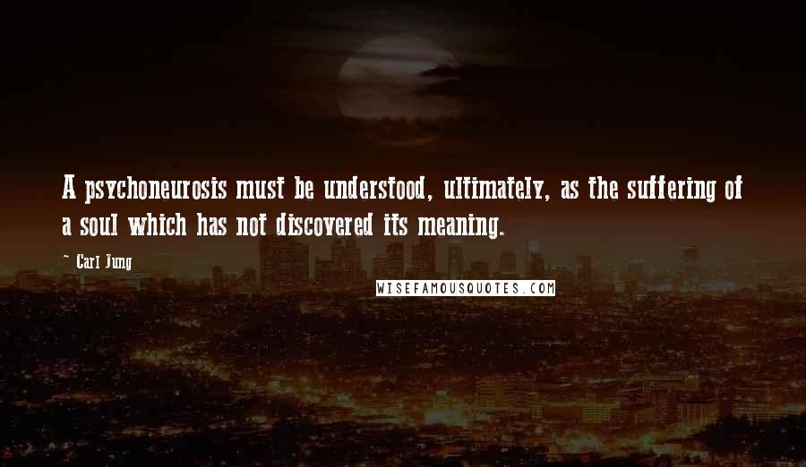 Carl Jung Quotes: A psychoneurosis must be understood, ultimately, as the suffering of a soul which has not discovered its meaning.