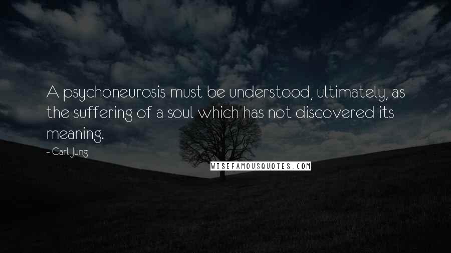 Carl Jung Quotes: A psychoneurosis must be understood, ultimately, as the suffering of a soul which has not discovered its meaning.