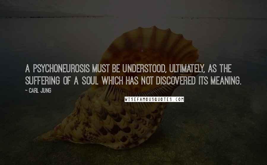 Carl Jung Quotes: A psychoneurosis must be understood, ultimately, as the suffering of a soul which has not discovered its meaning.
