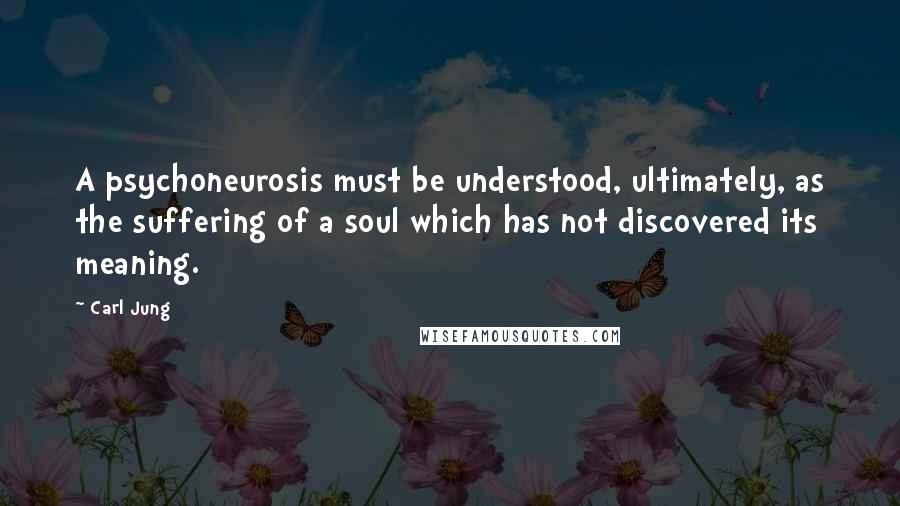 Carl Jung Quotes: A psychoneurosis must be understood, ultimately, as the suffering of a soul which has not discovered its meaning.