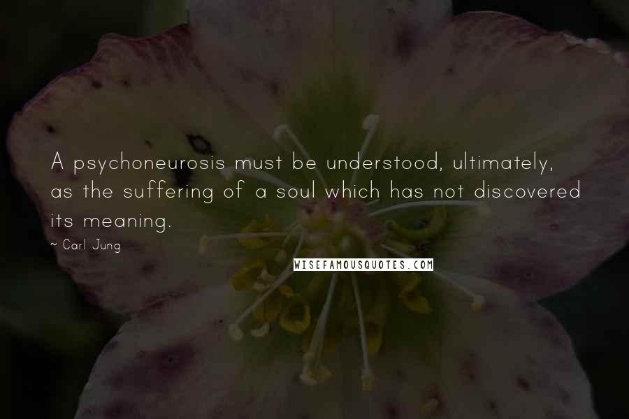 Carl Jung Quotes: A psychoneurosis must be understood, ultimately, as the suffering of a soul which has not discovered its meaning.