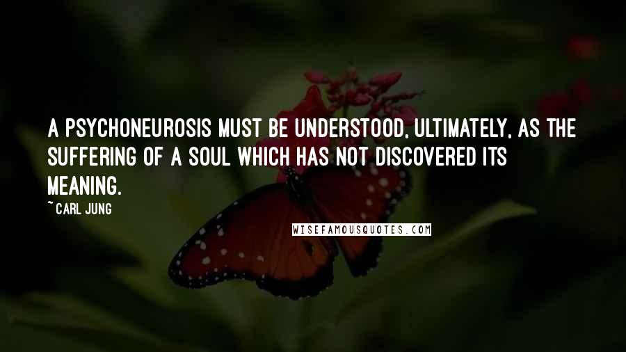 Carl Jung Quotes: A psychoneurosis must be understood, ultimately, as the suffering of a soul which has not discovered its meaning.
