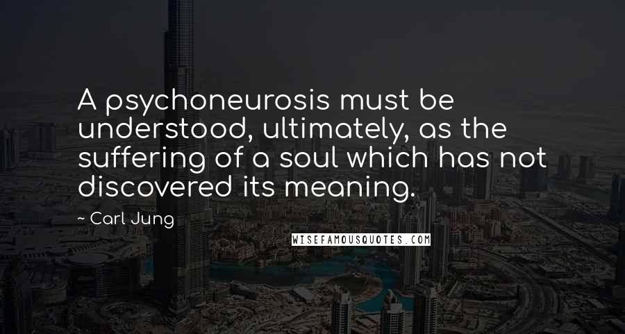 Carl Jung Quotes: A psychoneurosis must be understood, ultimately, as the suffering of a soul which has not discovered its meaning.
