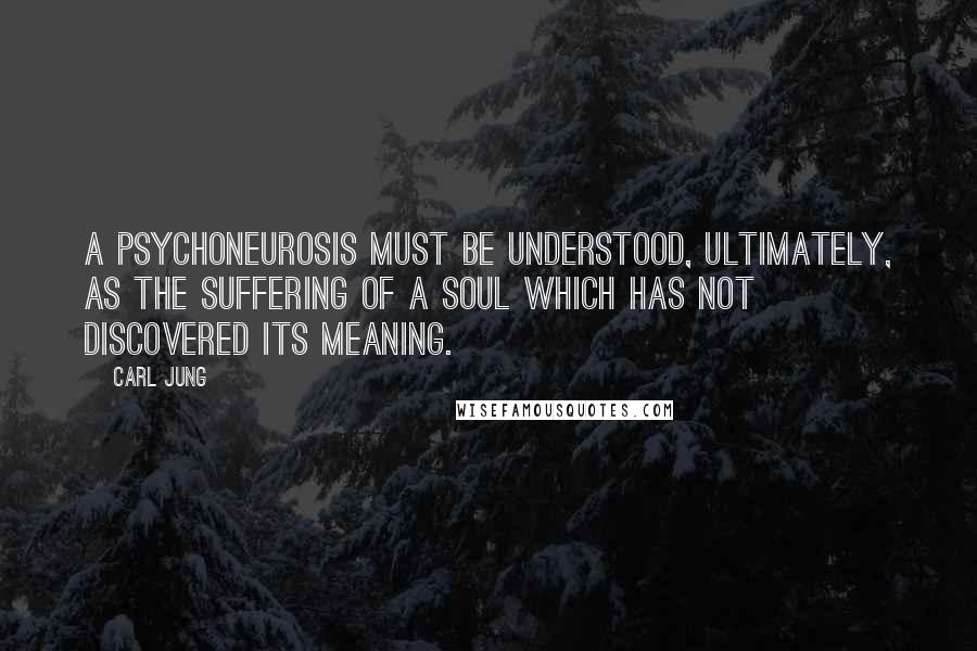 Carl Jung Quotes: A psychoneurosis must be understood, ultimately, as the suffering of a soul which has not discovered its meaning.