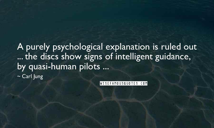 Carl Jung Quotes: A purely psychological explanation is ruled out ... the discs show signs of intelligent guidance, by quasi-human pilots ...