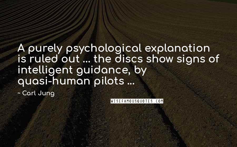 Carl Jung Quotes: A purely psychological explanation is ruled out ... the discs show signs of intelligent guidance, by quasi-human pilots ...