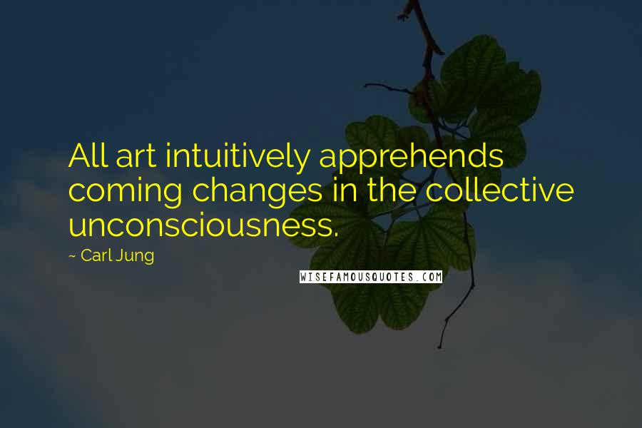 Carl Jung Quotes: All art intuitively apprehends coming changes in the collective unconsciousness.