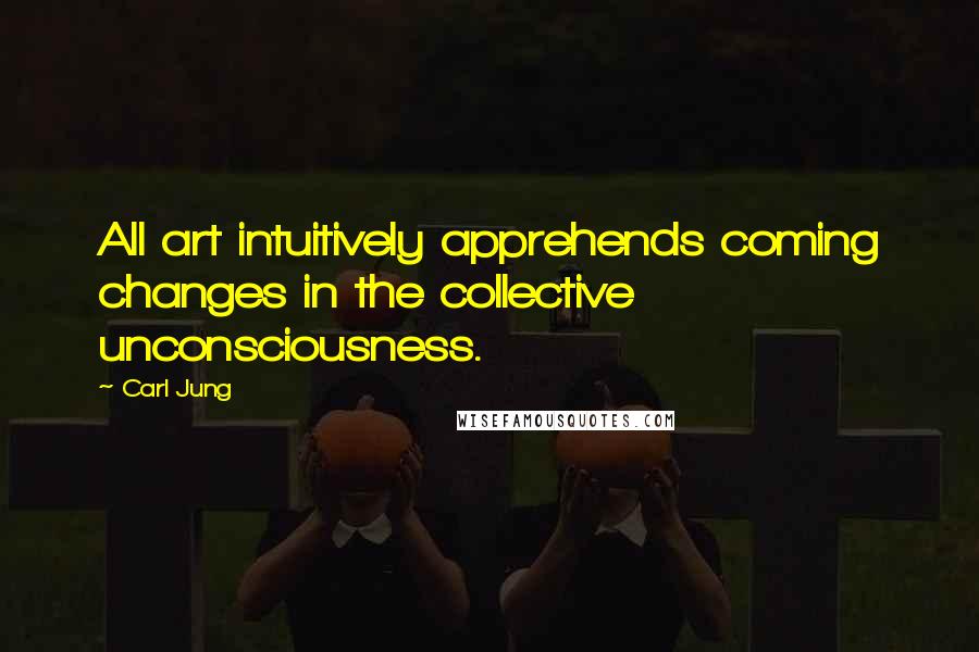 Carl Jung Quotes: All art intuitively apprehends coming changes in the collective unconsciousness.