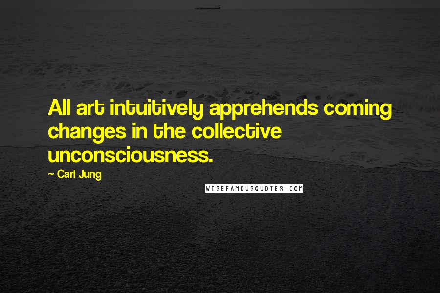 Carl Jung Quotes: All art intuitively apprehends coming changes in the collective unconsciousness.