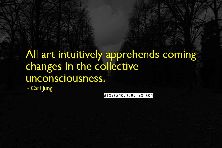 Carl Jung Quotes: All art intuitively apprehends coming changes in the collective unconsciousness.