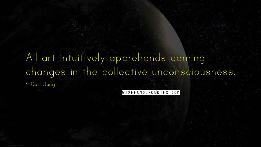 Carl Jung Quotes: All art intuitively apprehends coming changes in the collective unconsciousness.