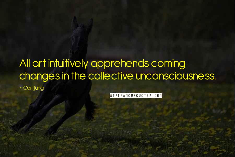 Carl Jung Quotes: All art intuitively apprehends coming changes in the collective unconsciousness.