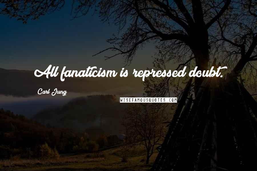 Carl Jung Quotes: All fanaticism is repressed doubt.