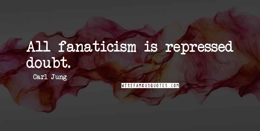 Carl Jung Quotes: All fanaticism is repressed doubt.