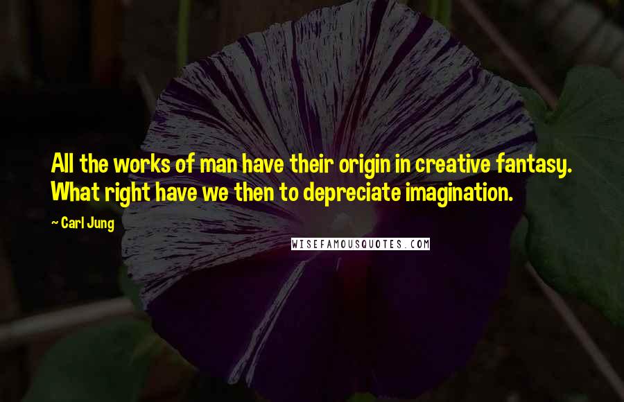 Carl Jung Quotes: All the works of man have their origin in creative fantasy. What right have we then to depreciate imagination.