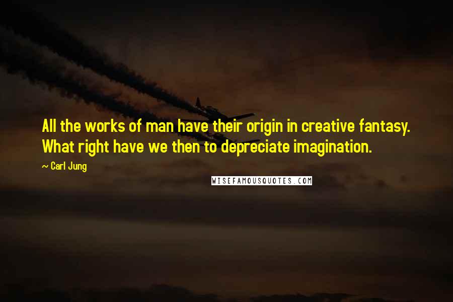 Carl Jung Quotes: All the works of man have their origin in creative fantasy. What right have we then to depreciate imagination.