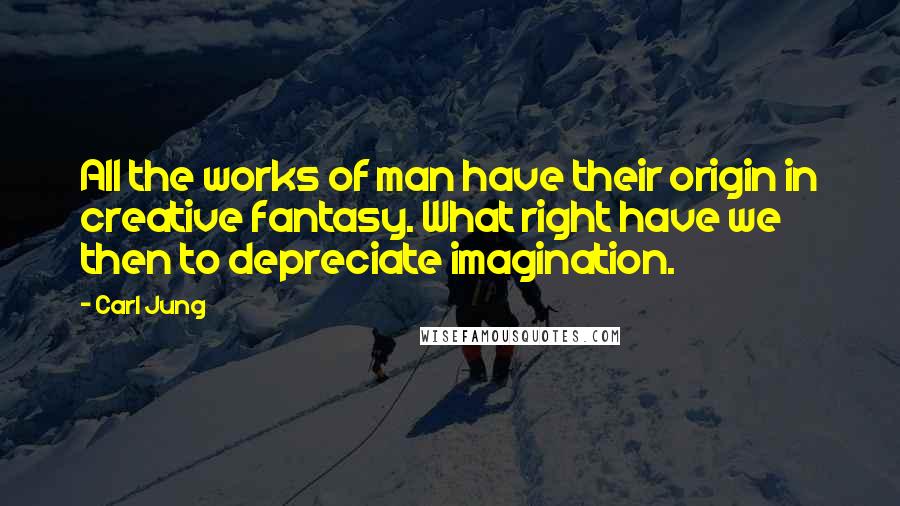 Carl Jung Quotes: All the works of man have their origin in creative fantasy. What right have we then to depreciate imagination.