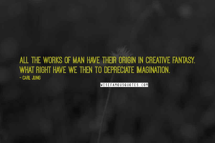 Carl Jung Quotes: All the works of man have their origin in creative fantasy. What right have we then to depreciate imagination.